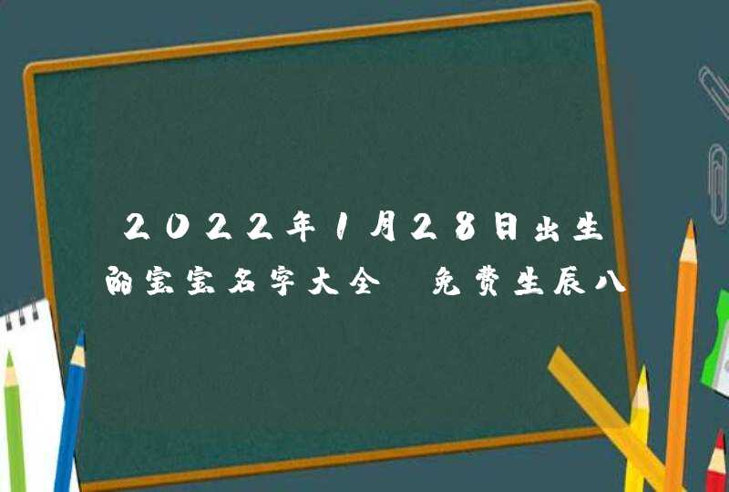 2022年1月28日出生的宝宝名字大全_免费生辰八字起名,第1张