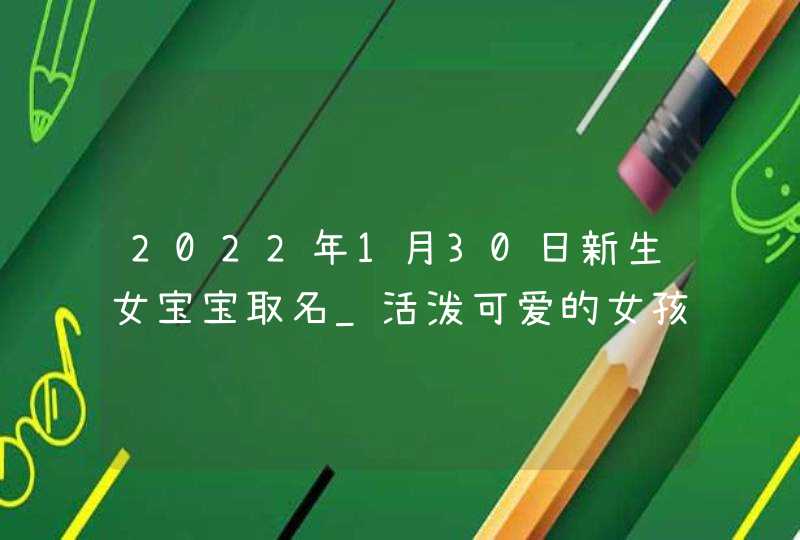 2022年1月30日新生女宝宝取名_活泼可爱的女孩名字,第1张