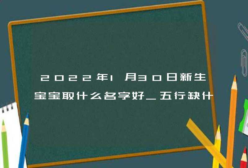 2022年1月30日新生宝宝取什么名字好_五行缺什么,第1张