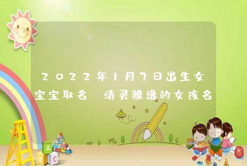 2022年1月7日出生女宝宝取名_清灵雅逸的女孩名字,第1张