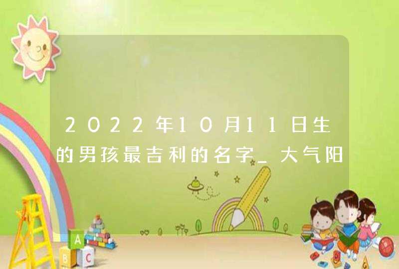 2022年10月11日生的男孩最吉利的名字_大气阳光男生名,第1张