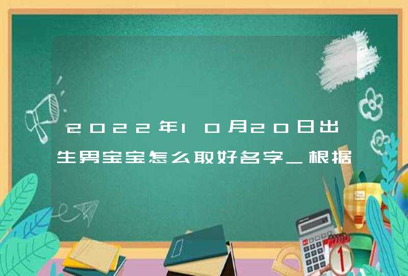 2022年10月20日出生男宝宝怎么取好名字_根据男孩五行八字来起名,第1张