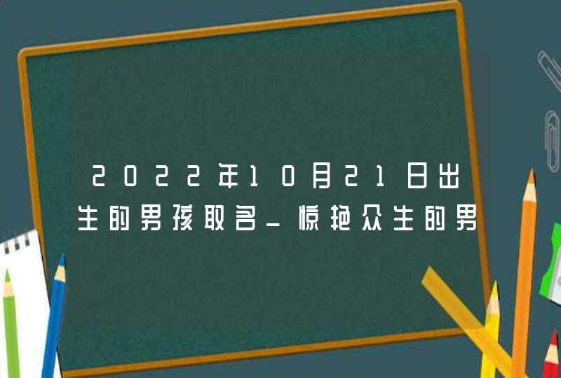 2022年10月21日出生的男孩取名_惊艳众生的男宝宝名字,第1张