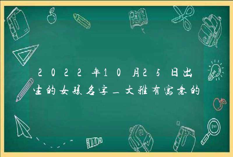 2022年10月25日出生的女孩名字_文雅有寓意的,第1张