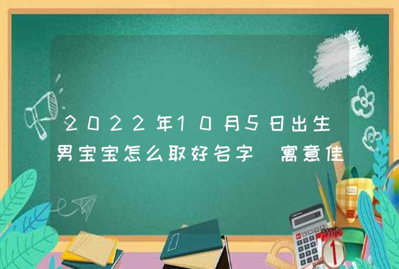 2022年10月5日出生男宝宝怎么取好名字_寓意佳男生名字,第1张