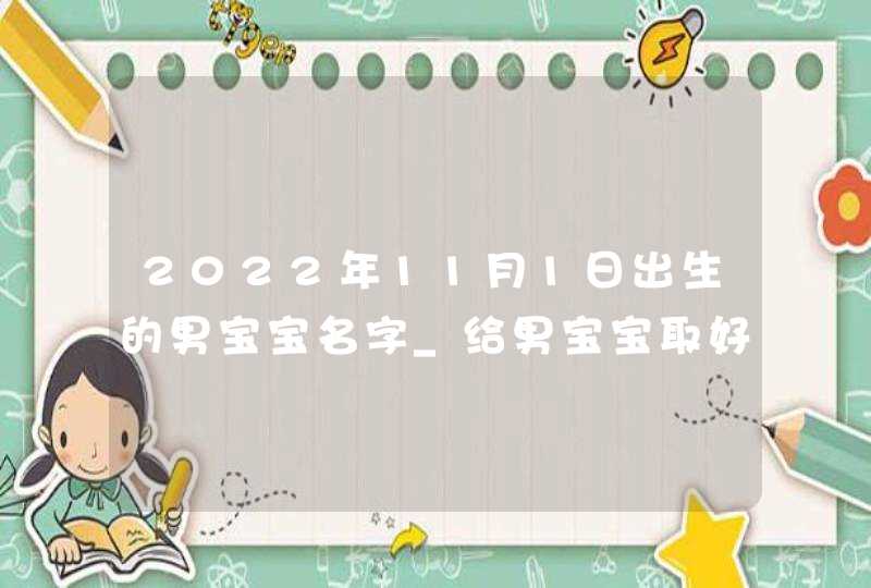 2022年11月1日出生的男宝宝名字_给男宝宝取好名字,第1张