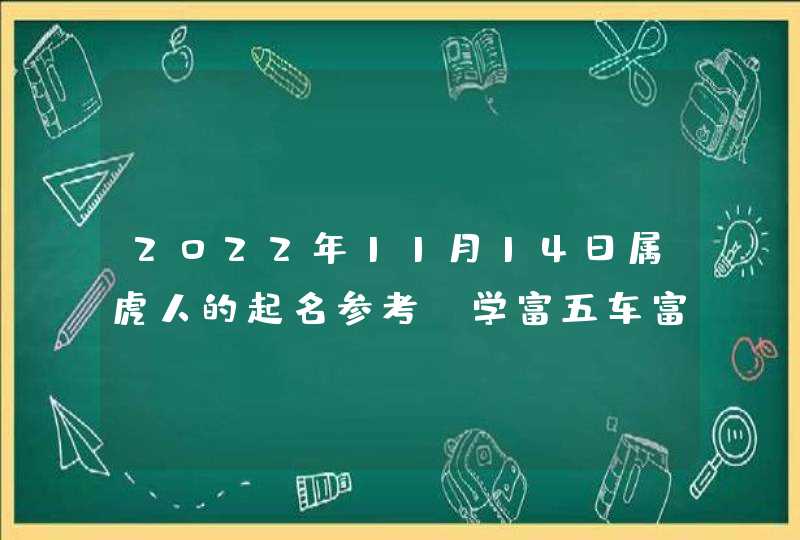 2022年11月14日属虎人的起名参考_学富五车富贵荣华,第1张