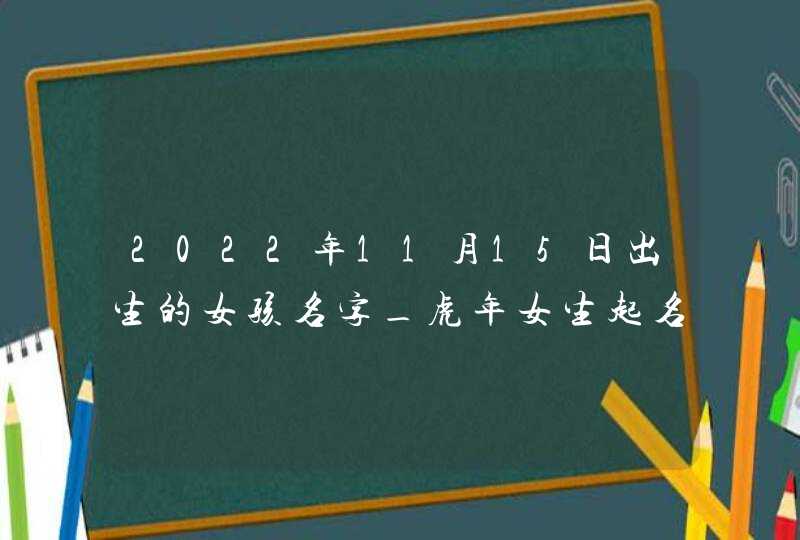 2022年11月15日出生的女孩名字_虎年女生起名喜用字词,第1张