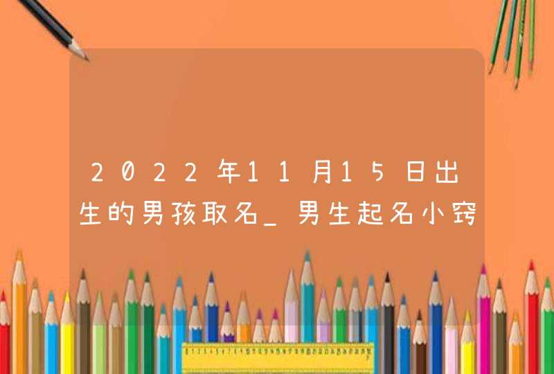 2022年11月15日出生的男孩取名_男生起名小窍门,第1张