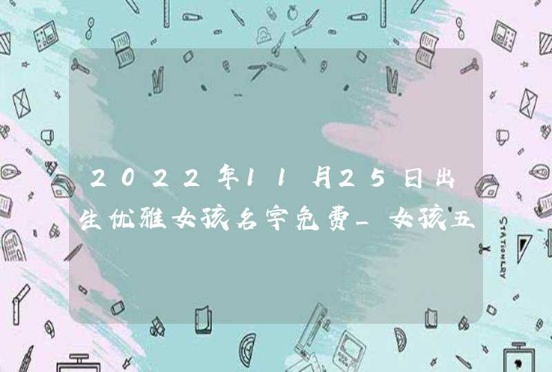 2022年11月25日出生优雅女孩名字免费_女孩五行水旺的好听名字,第1张