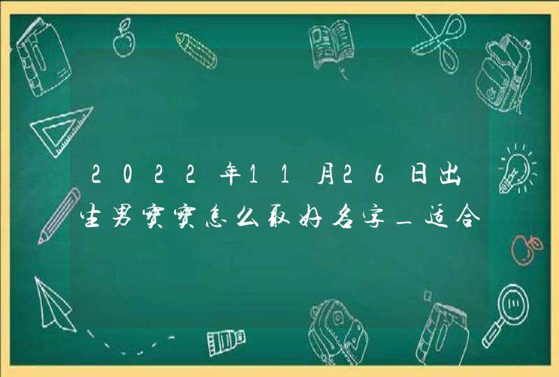 2022年11月26日出生男宝宝怎么取好名字_适合五行水旺缺火的最佳好名,第1张