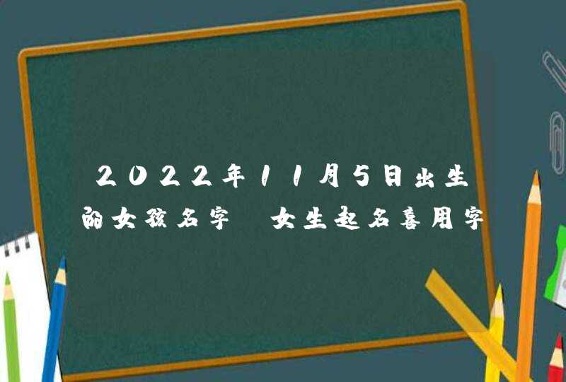 2022年11月5日出生的女孩名字_女生起名喜用字词,第1张