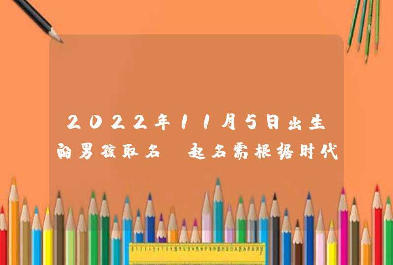 2022年11月5日出生的男孩取名_起名需根据时代潮流,第1张