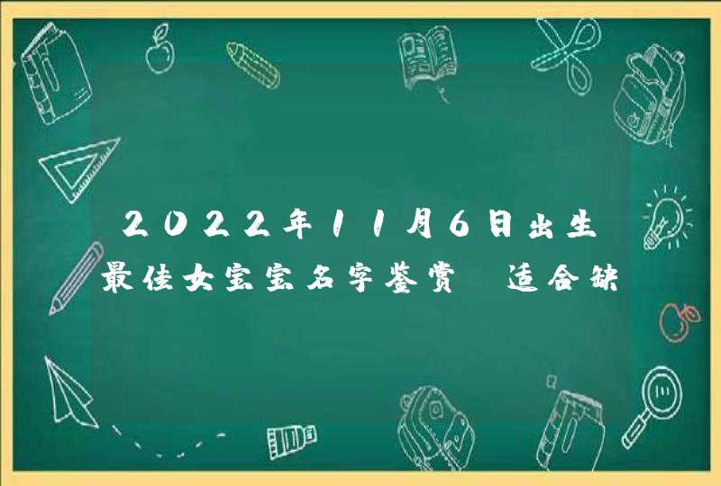 2022年11月6日出生最佳女宝宝名字鉴赏_适合缺火缺土的最佳寓意好名,第1张