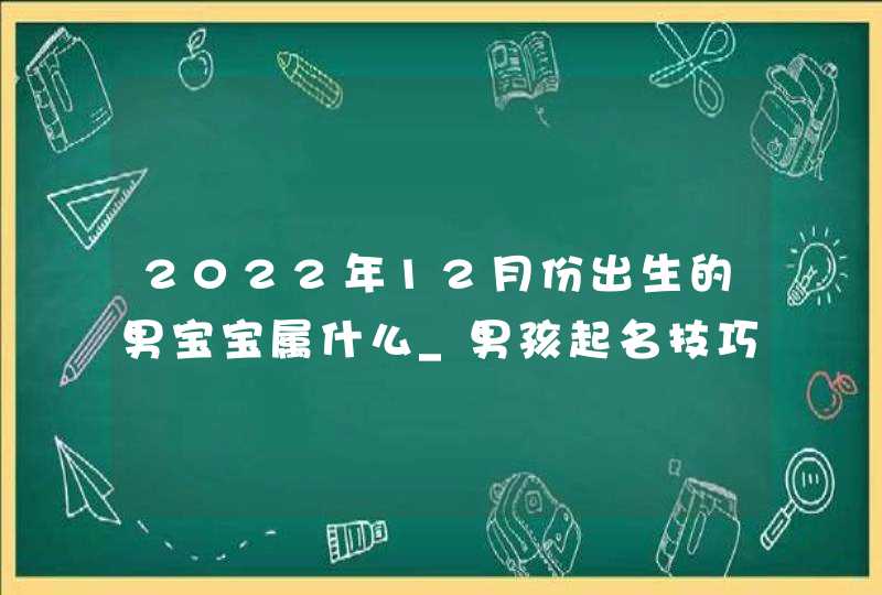 2022年12月份出生的男宝宝属什么_男孩起名技巧,第1张