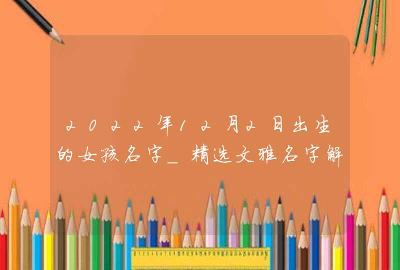 2022年12月2日出生的女孩名字_精选文雅名字解析,第1张