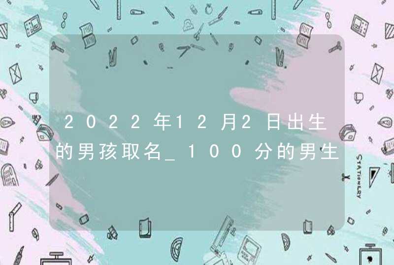 2022年12月2日出生的男孩取名_100分的男生好名,第1张