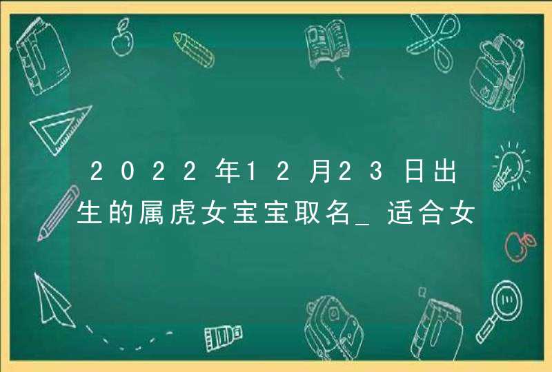 2022年12月23日出生的属虎女宝宝取名_适合女孩五行水旺的好寓意名字,第1张