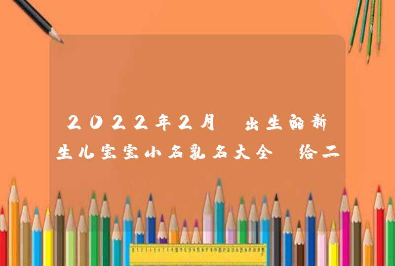 2022年2月份出生的新生儿宝宝小名乳名大全,给二月属虎男女宝宝起名,第1张