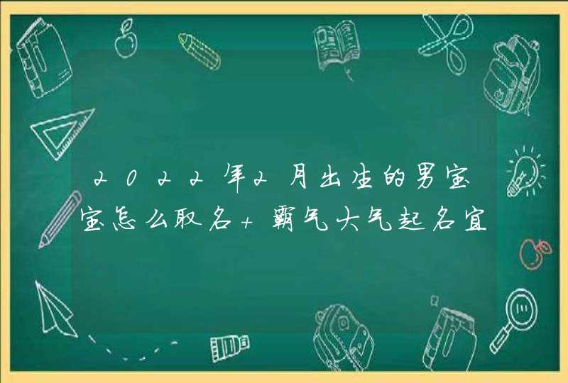 2022年2月出生的男宝宝怎么取名 霸气大气起名宜用字,第1张