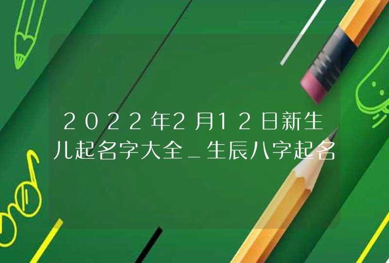 2022年2月12日新生儿起名字大全_生辰八字起名,第1张