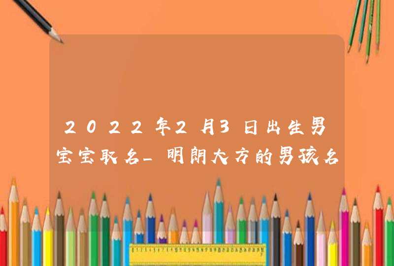 2022年2月3日出生男宝宝取名_明朗大方的男孩名字,第1张