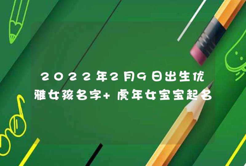 2022年2月9日出生优雅女孩名字 虎年女宝宝起名技巧,第1张