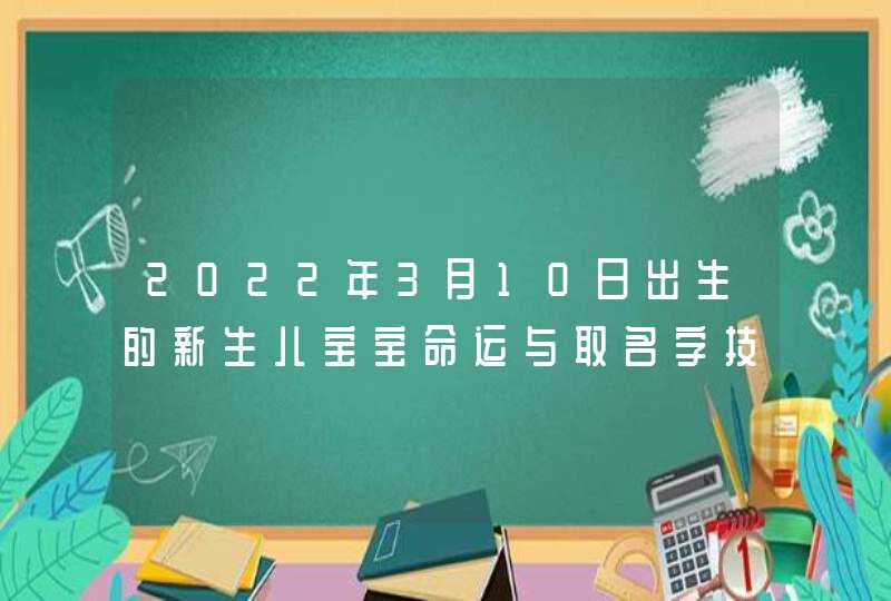 2022年3月10日出生的新生儿宝宝命运与取名字技巧,第1张