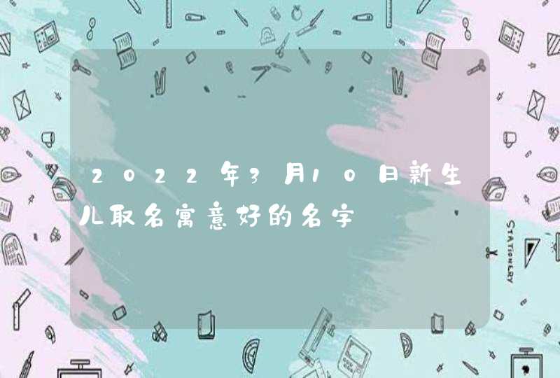 2022年3月10日新生儿取名寓意好的名字,第1张