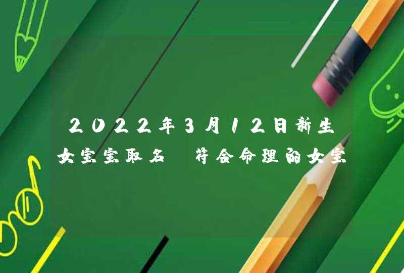 2022年3月12日新生女宝宝取名_符合命理的女宝宝名字,第1张