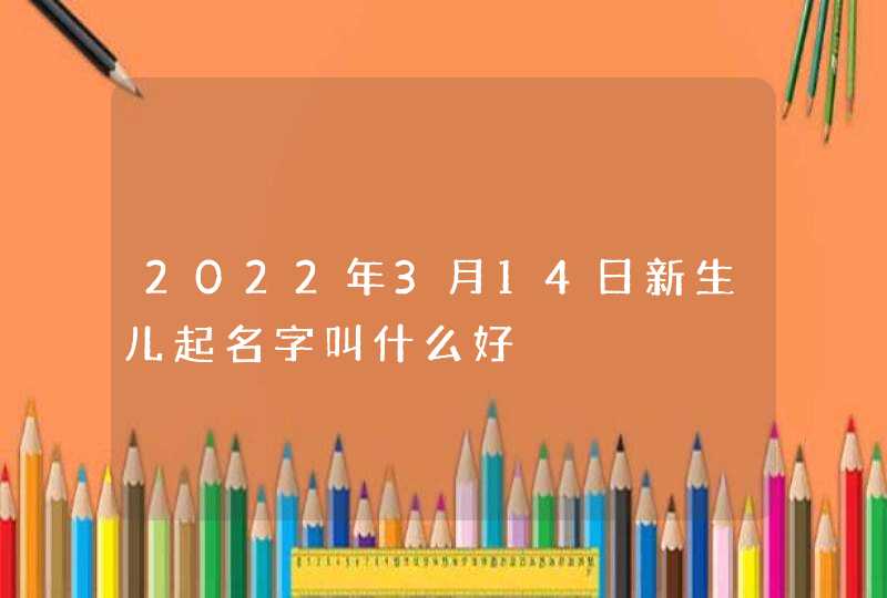 2022年3月14日新生儿起名字叫什么好,第1张