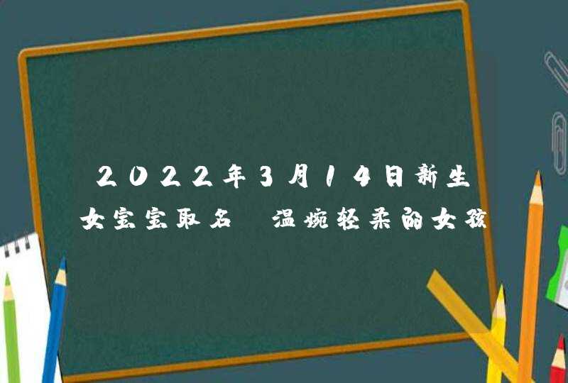 2022年3月14日新生女宝宝取名_温婉轻柔的女孩名字,第1张