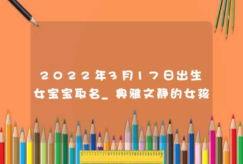 2022年3月17日出生女宝宝取名_典雅文静的女孩名字,第1张