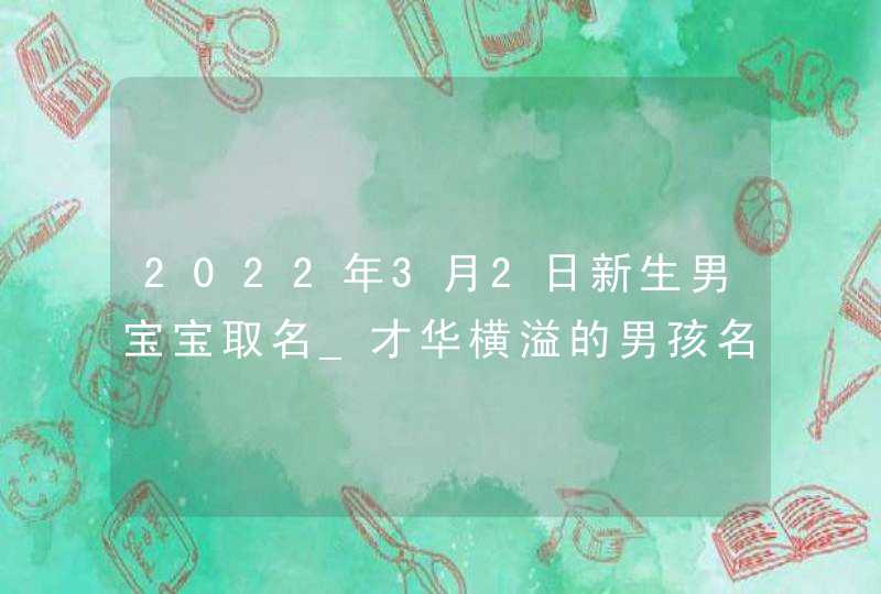 2022年3月2日新生男宝宝取名_才华横溢的男孩名字,第1张