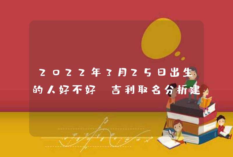 2022年3月25日出生的人好不好_吉利取名分析建议,第1张