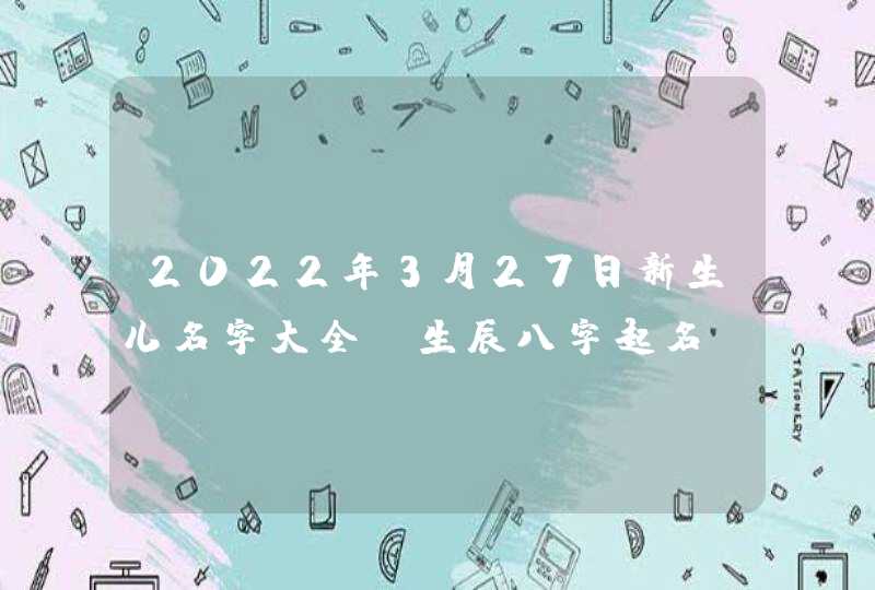 2022年3月27日新生儿名字大全_生辰八字起名,第1张