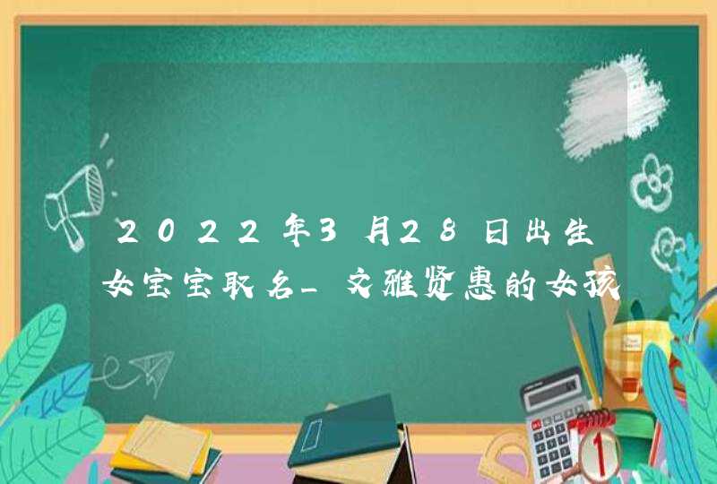 2022年3月28日出生女宝宝取名_文雅贤惠的女孩名字,第1张