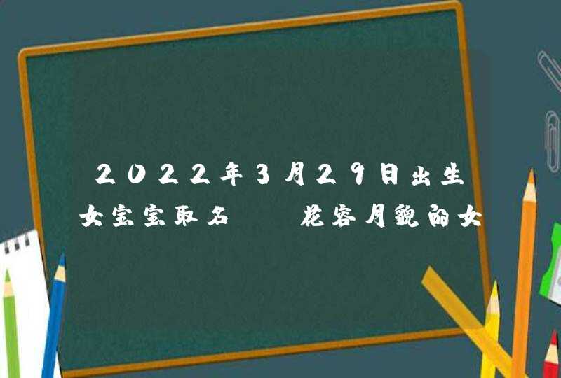 2022年3月29日出生女宝宝取名_ 花容月貌的女生名,第1张