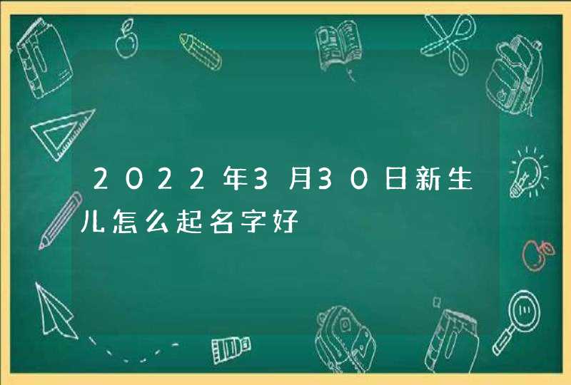 2022年3月30日新生儿怎么起名字好,第1张