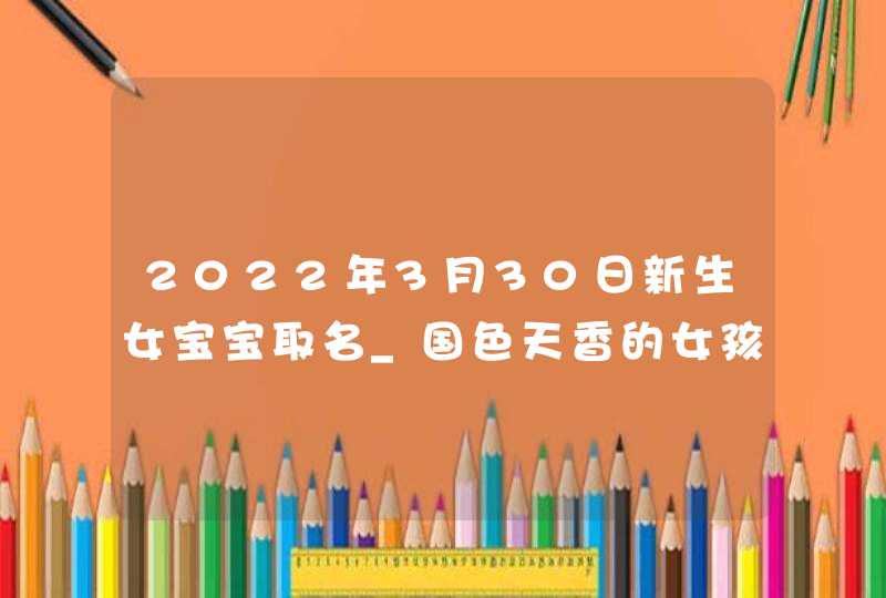 2022年3月30日新生女宝宝取名_国色天香的女孩名字,第1张 2022年3月30日新生女宝宝取名_国色天香的女孩名字,第1张