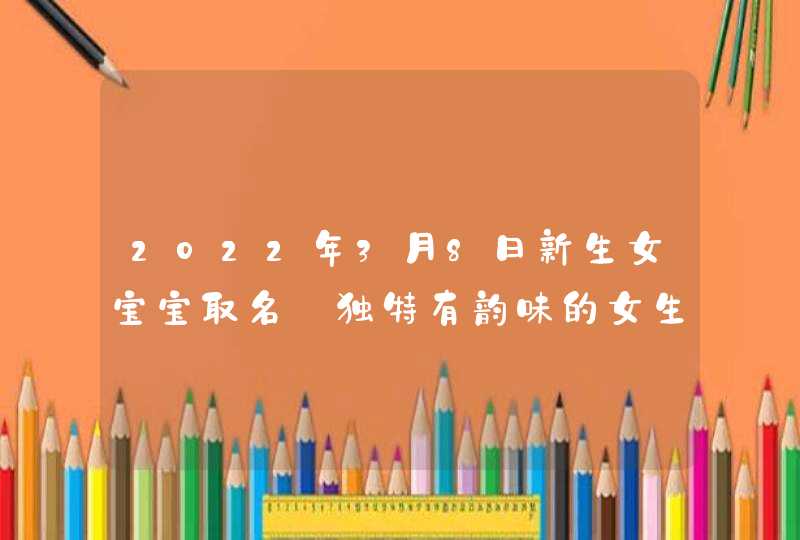 2022年3月8日新生女宝宝取名_独特有韵味的女生名字,第1张