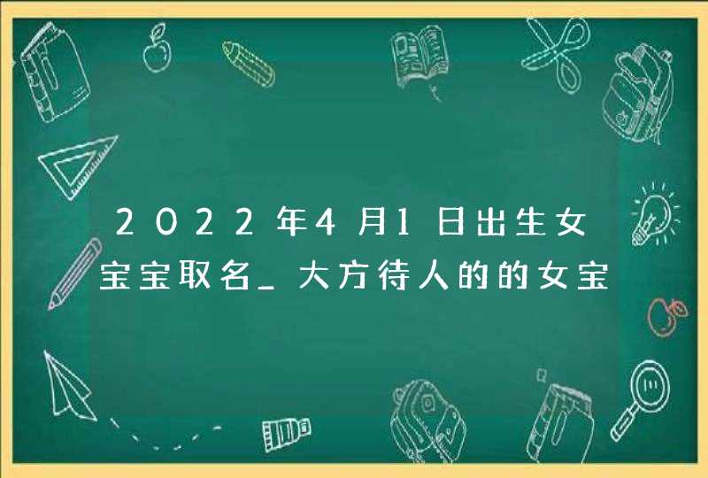 2022年4月1日出生女宝宝取名_大方待人的的女宝宝名字,第1张