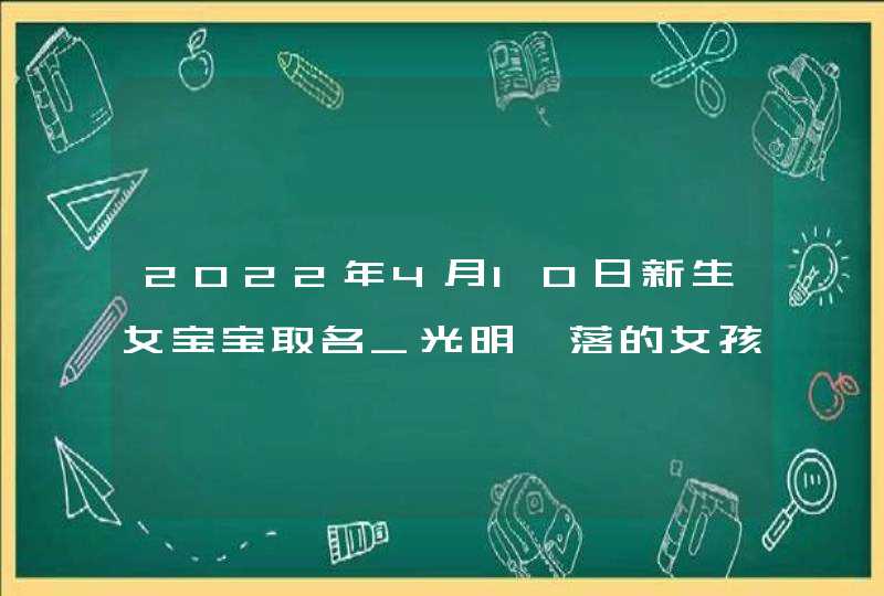 2022年4月10日新生女宝宝取名_光明磊落的女孩名字,第1张 2022年4月10日新生女宝宝取名_光明磊落的女孩名字,第1张