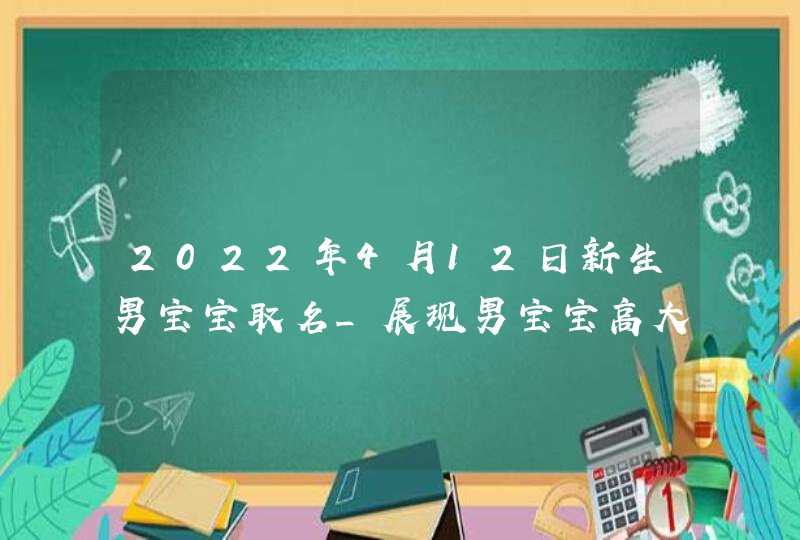 2022年4月12日新生男宝宝取名_展现男宝宝高大上的名字,第1张