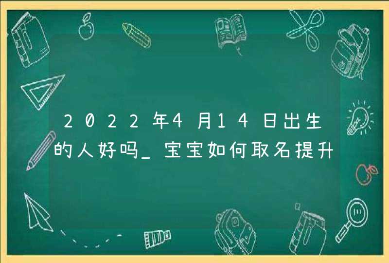 2022年4月14日出生的人好吗_宝宝如何取名提升命局,第1张