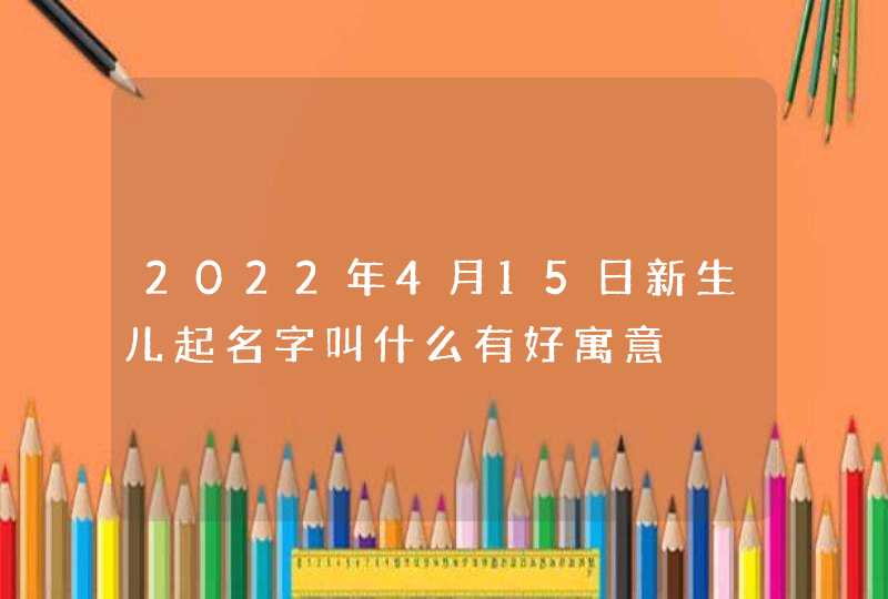 2022年4月15日新生儿起名字叫什么有好寓意,第1张