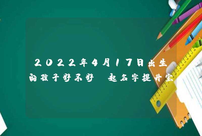 2022年4月17日出生的孩子好不好_起名字提升宝宝命格,第1张