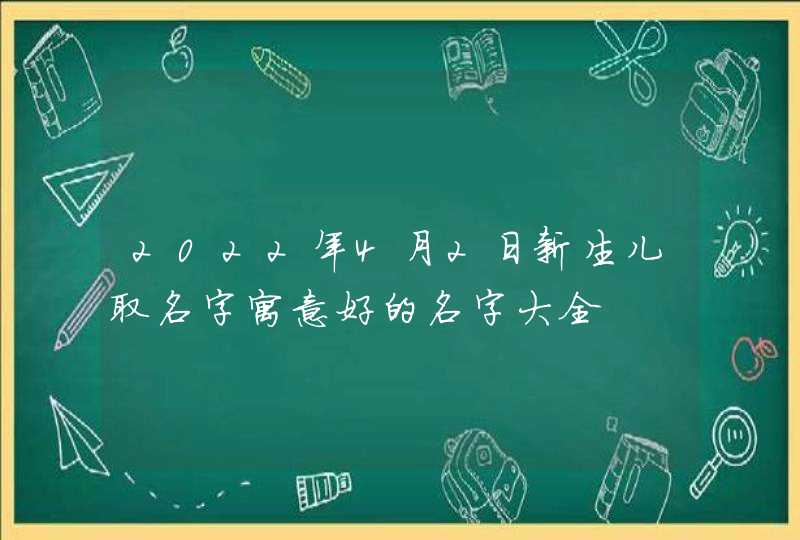 2022年4月2日新生儿取名字寓意好的名字大全,第1张