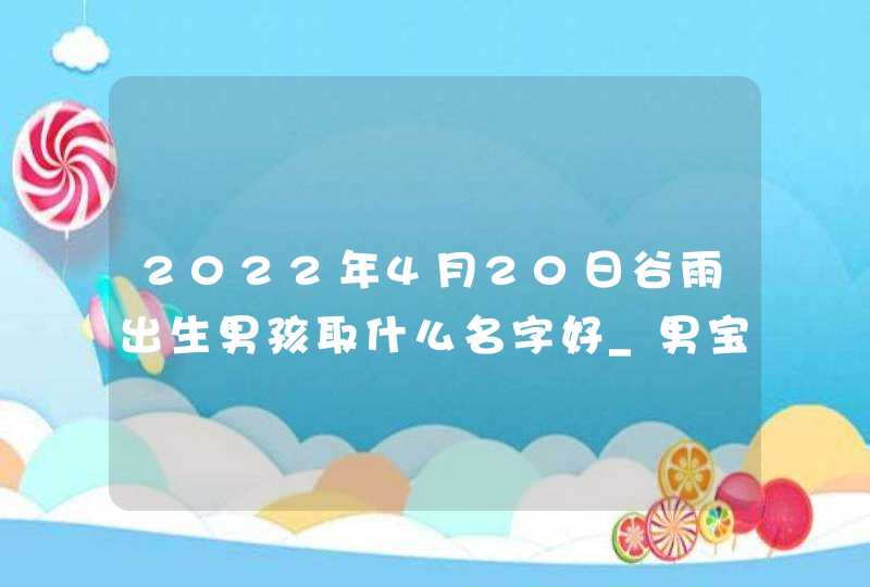 2022年4月20日谷雨出生男孩取什么名字好_男宝宝取名技巧,第1张