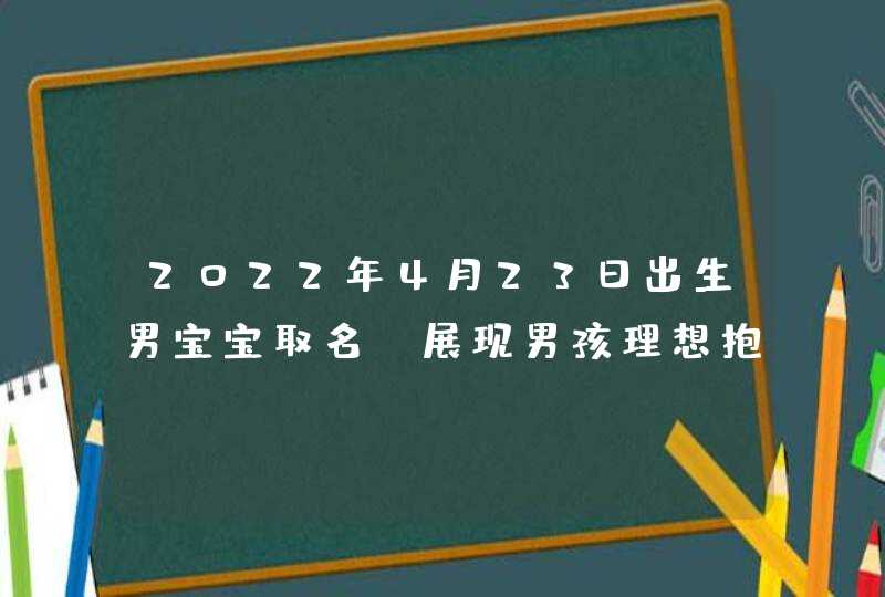 2022年4月23日出生男宝宝取名_展现男孩理想抱负的名字,第1张